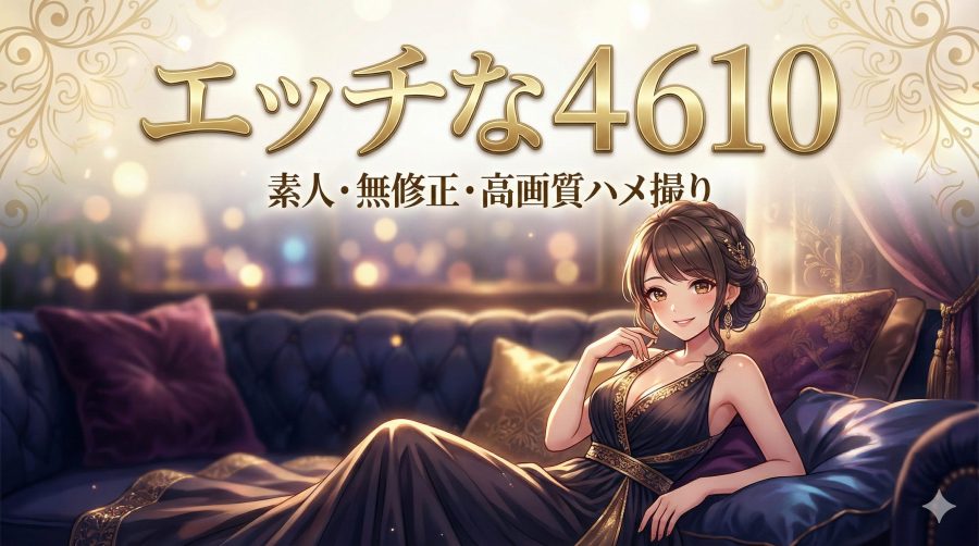エッチな4610の安全性や口コミ評判を徹底調査【素人の生ハメ中出し無修正エロ動画】