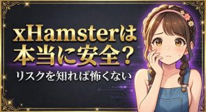 xHamster(エックスハムスター)は安全？危険？【被害事例から学ぶ正しい使い方】