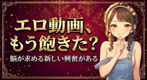 エロ動画に飽きた原因と対処法【AV以外のおすすめコンテンツとは?】